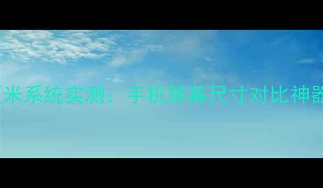 手机党必看cm厘米系统实测手机屏幕尺寸对比神器帮你选对掌中宝