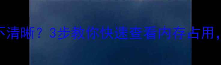 手机内存使用不清晰3步教你快速查看内存占用清理技巧附上