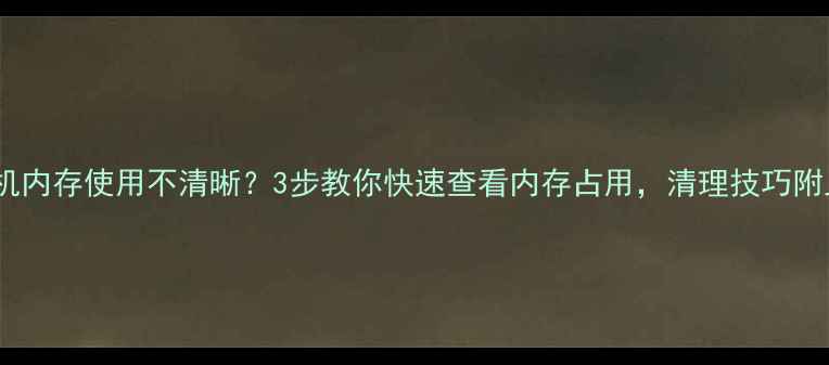 图片 📱手机内存使用不清晰？3步教你快速查看内存占用，清理技巧附上！2