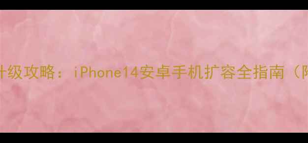 手机内存升级攻略iPhone14安卓手机扩容全指南附避坑指南