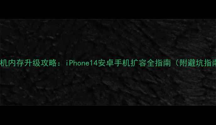 图片 📱手机内存升级攻略：iPhone14安卓手机扩容全指南（附避坑指南）1