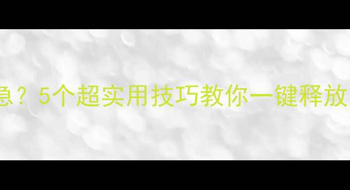 手机内存告急5个超实用技巧教你一键释放系统空间