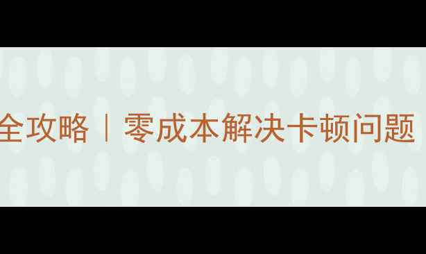 手机内存扩容全攻略零成本解决卡顿问题附实测数据