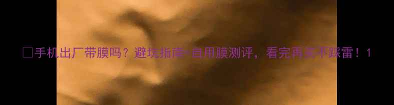 图片 📱手机出厂带膜吗？避坑指南+自用膜测评，看完再买不踩雷！1