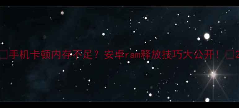 手机卡顿内存不足安卓ram释放技巧大公开