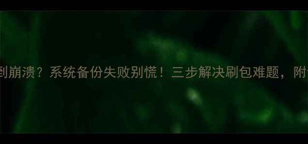 图片 📱手机卡顿到崩溃？系统备份失败别慌！三步解决刷包难题，附详细教程🔧1