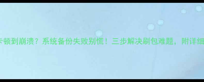 手机卡顿到崩溃系统备份失败别慌三步解决刷包难题附详细教程