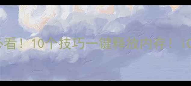 手机卡顿到崩溃苹果用户必看10个技巧一键释放内存iOS16苹果手机运行速度翻倍攻略