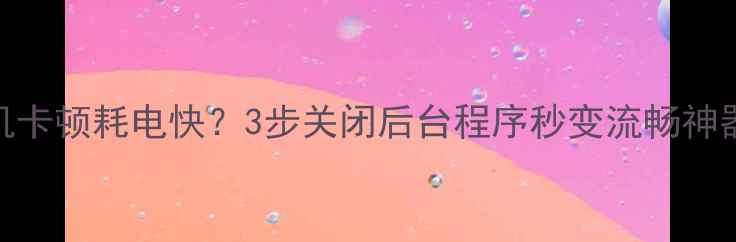 图片 📱手机卡顿耗电快？3步关闭后台程序秒变流畅神器！🔥