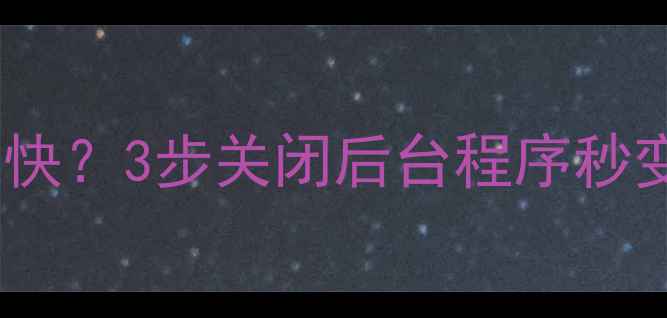 手机卡顿耗电快3步关闭后台程序秒变流畅神器
