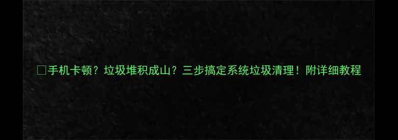 图片 📱手机卡顿？垃圾堆积成山？三步搞定系统垃圾清理！附详细教程