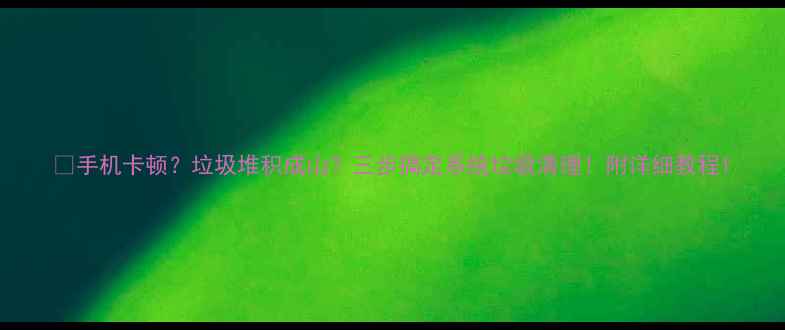 图片 📱手机卡顿？垃圾堆积成山？三步搞定系统垃圾清理！附详细教程1