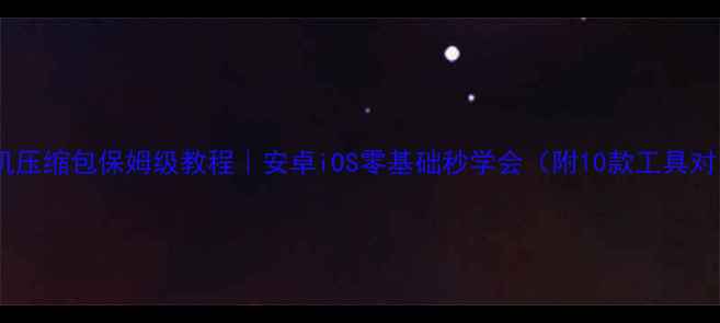 图片 📱手机压缩包保姆级教程｜安卓iOS零基础秒学会（附10款工具对比）2