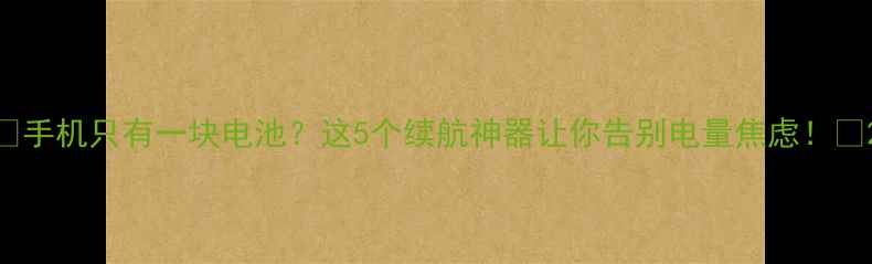 手机只有一块电池这5个续航神器让你告别电量焦虑