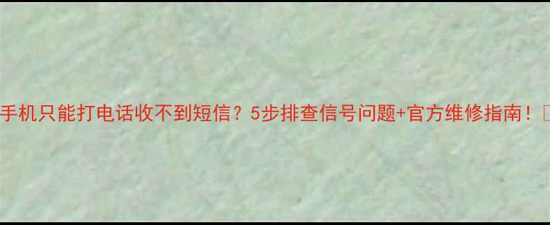 手机只能打电话收不到短信5步排查信号问题官方维修指南