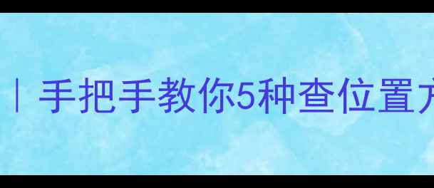 手机号定位全攻略手把手教你5种查位置方法附防坑指南