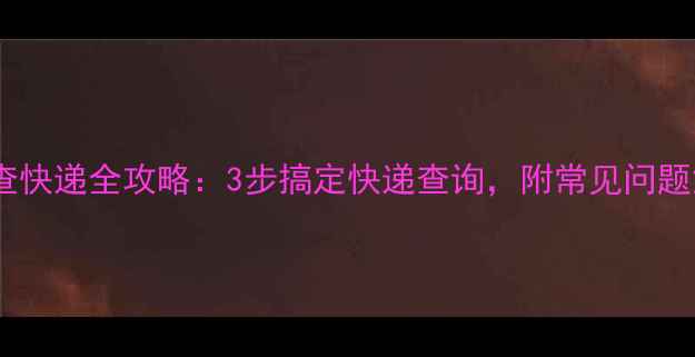 手机号查快递全攻略3步搞定快递查询附常见问题解答
