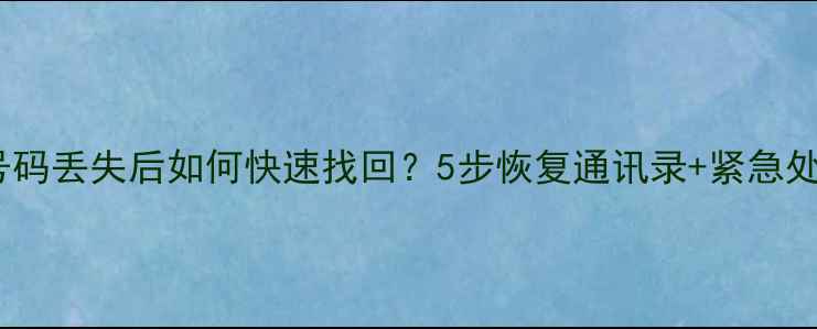 图片 📱手机号码丢失后如何快速找回？5步恢复通讯录+紧急处理指南2