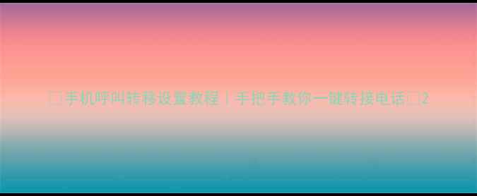 手机呼叫转移设置教程手把手教你一键转接电话