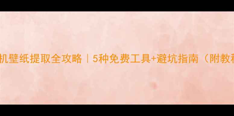 图片 📱手机壁纸提取全攻略｜5种免费工具+避坑指南（附教程）1