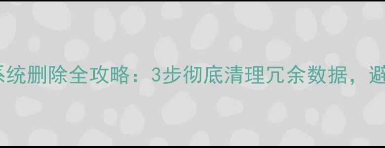 手机备份系统删除全攻略3步彻底清理冗余数据避免隐私泄露