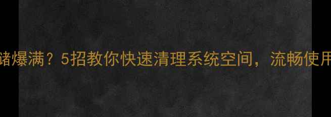 手机存储爆满5招教你快速清理系统空间流畅使用一整年