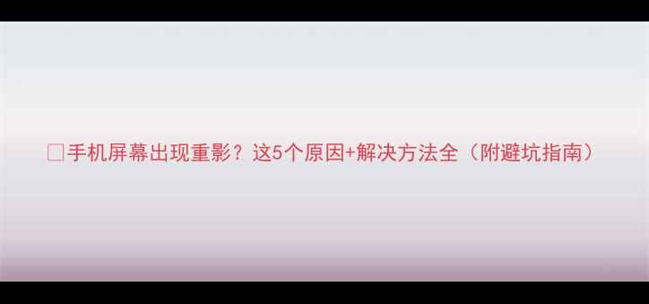 图片 📱手机屏幕出现重影？这5个原因+解决方法全（附避坑指南）