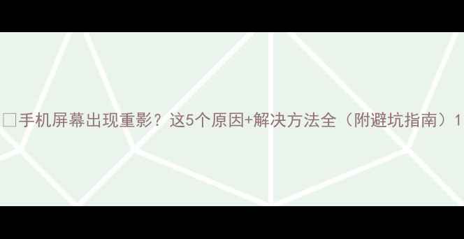 手机屏幕出现重影这5个原因解决方法全附避坑指南