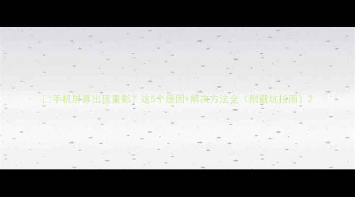 图片 📱手机屏幕出现重影？这5个原因+解决方法全（附避坑指南）2