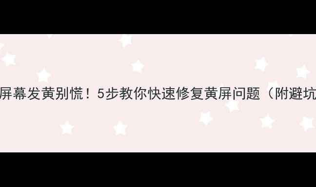 图片 📱手机屏幕发黄别慌！5步教你快速修复黄屏问题（附避坑指南）