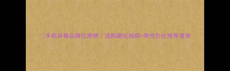 图片 📱手机屏幕品牌红黑榜｜选购避坑指南+高性价比推荐清单