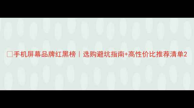 图片 📱手机屏幕品牌红黑榜｜选购避坑指南+高性价比推荐清单2