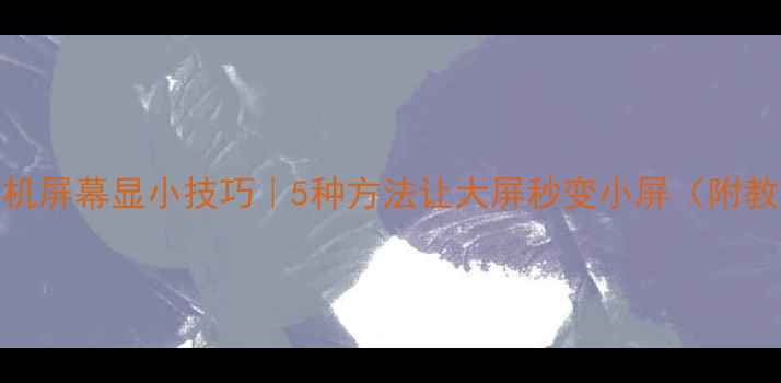 手机屏幕显小技巧5种方法让大屏秒变小屏附教程