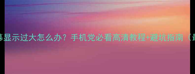 图片 📱手机屏幕显示过大怎么办？手机党必看高清教程+避坑指南（最新攻略）
