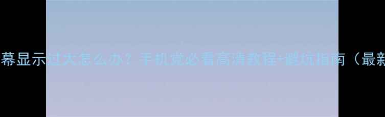 图片 📱手机屏幕显示过大怎么办？手机党必看高清教程+避坑指南（最新攻略）1