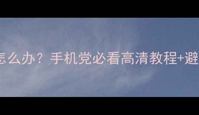手机屏幕显示过大怎么办手机党必看高清教程避坑指南最新攻略