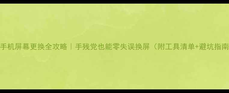 图片 📱手机屏幕更换全攻略｜手残党也能零失误换屏（附工具清单+避坑指南）