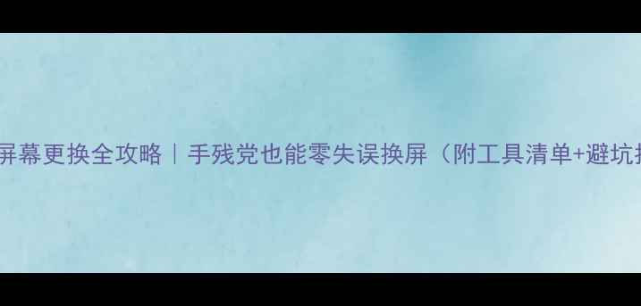 图片 📱手机屏幕更换全攻略｜手残党也能零失误换屏（附工具清单+避坑指南）2