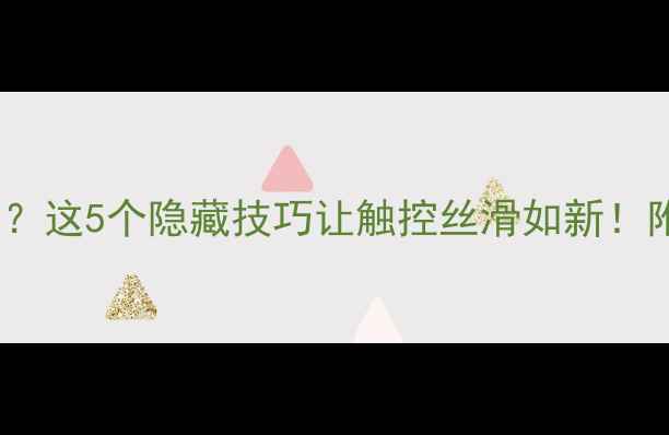 图片 📱手机屏幕滑动卡顿？这5个隐藏技巧让触控丝滑如新！附全网最全解决攻略2