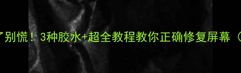 图片 📱手机屏幕碎了别慌！3种胶水+超全教程教你正确修复屏幕（附避坑指南）1