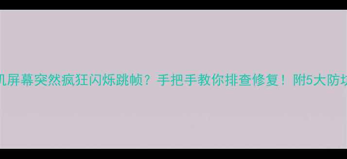 图片 📱手机屏幕突然疯狂闪烁跳帧？手把手教你排查修复！附5大防坑指南