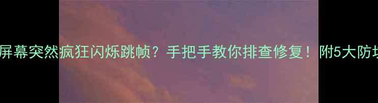 手机屏幕突然疯狂闪烁跳帧手把手教你排查修复附5大防坑指南