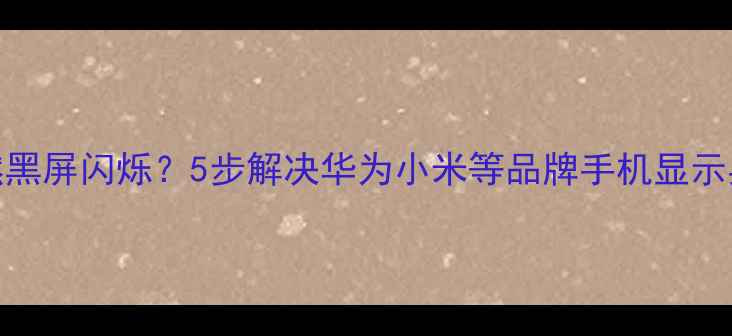 手机屏幕突然黑屏闪烁5步解决华为小米等品牌手机显示异常终极指南