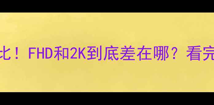 手机屏幕终极对比FHD和2K到底差在哪看完这篇再买不踩雷