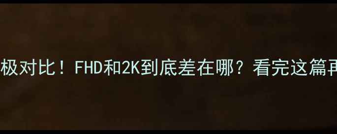 图片 📱手机屏幕终极对比！FHD和2K到底差在哪？看完这篇再买不踩雷🎮2