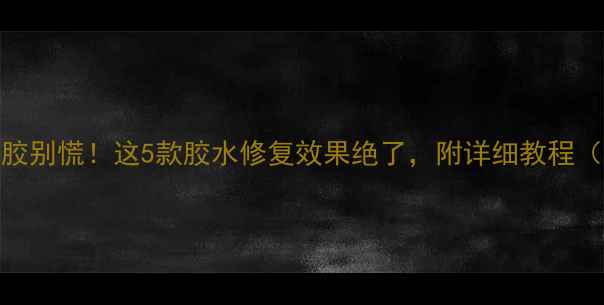 图片 📱手机屏幕脱胶别慌！这5款胶水修复效果绝了，附详细教程（附避坑指南）