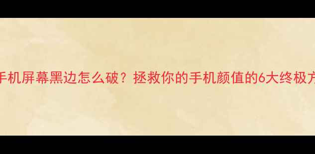 图片 📱手机屏幕黑边怎么破？拯救你的手机颜值的6大终极方案