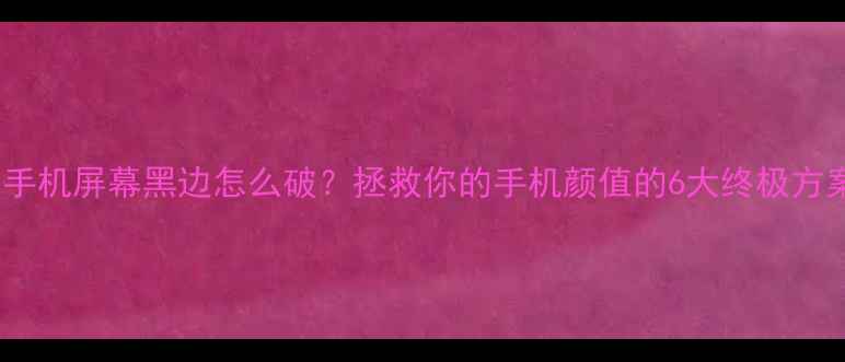 手机屏幕黑边怎么破拯救你的手机颜值的6大终极方案