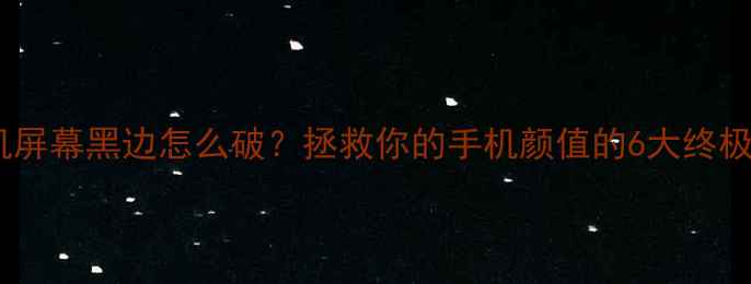 图片 📱手机屏幕黑边怎么破？拯救你的手机颜值的6大终极方案2