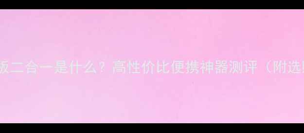 手机平板二合一是什么高性价比便携神器测评附选购指南